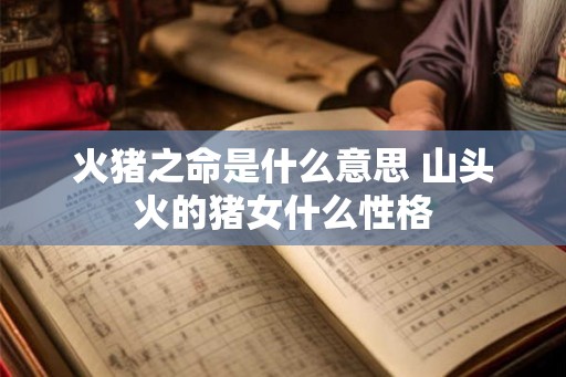 火猪之命是什么意思 山头火的猪女什么性格 火猪之命是什么意思 山头火的猪女什么性格