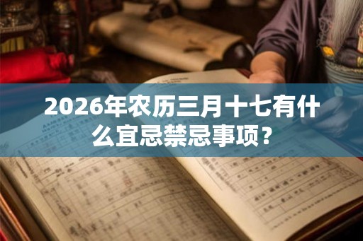 2026年农历三月十七有什么宜忌禁忌事项？