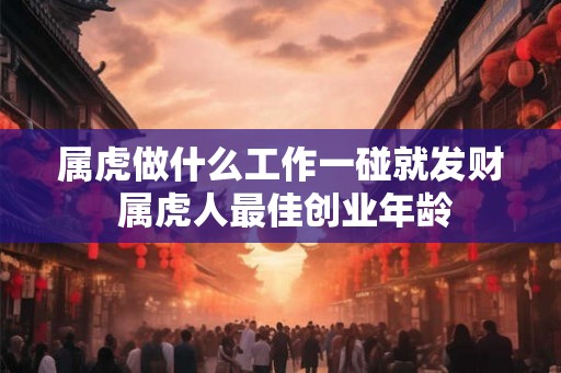 属虎做什么工作一碰就发财 属虎人最佳创业年龄
