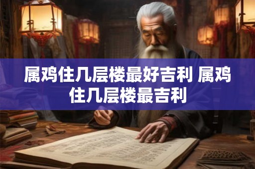 属鸡住几层楼最好吉利 属鸡住几层楼最吉利 属鸡住几层楼最好吉利 属鸡住几层楼最吉利
