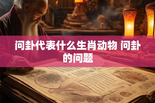 问卦代表什么生肖动物 问卦的问题 问卦代表什么生肖动物 问卦的问题