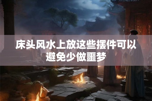床头风水上放这些摆件可以避免少做噩梦
