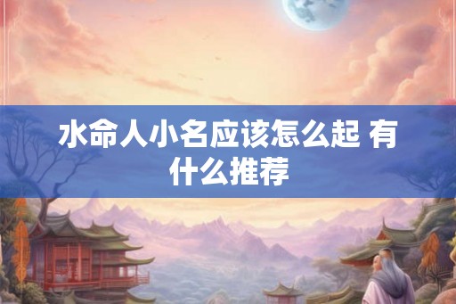 水命人小名应该怎么起 有什么推荐 水命人小名应该怎么起 有什么推荐