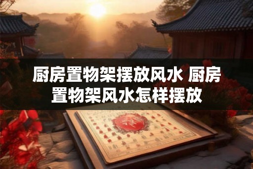 厨房置物架摆放风水 厨房置物架风水怎样摆放 厨房置物架摆放风水 厨房置物架风水怎样摆放