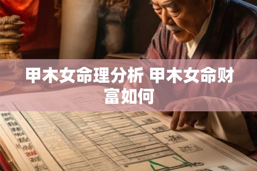 甲木女命理分析 甲木女命财富如何 甲木女命理分析 甲木女命财富如何