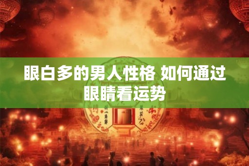 眼白多的男人性格 如何通过眼睛看运势 眼白多的男人性格 如何通过眼睛看运势