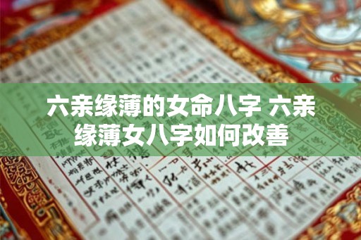 六亲缘薄的女命八字 六亲缘薄女八字如何改善 六亲缘薄的女命八字 六亲缘薄女八字如何改善