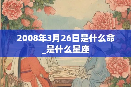 2008年3月26日是什么命_是什么星座