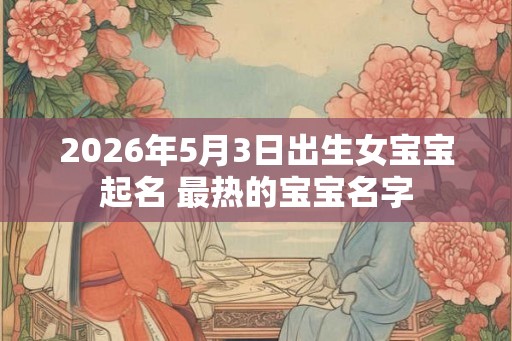 2026年5月3日出生女宝宝起名 最热的宝宝名字