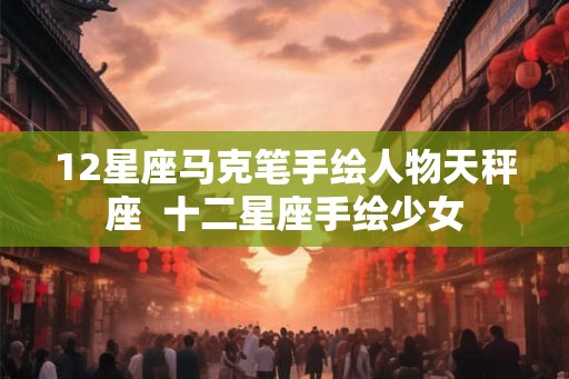 12星座马克笔手绘人物天秤座  十二星座手绘少女