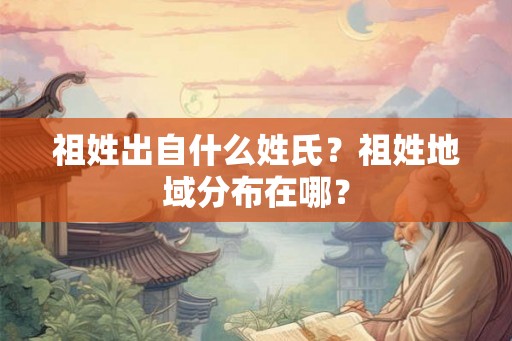 祖姓出自什么姓氏？祖姓地域分布在哪？