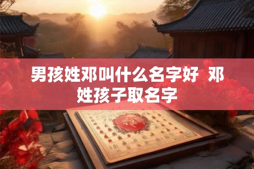 男孩姓邓叫什么名字好  邓姓孩子取名字