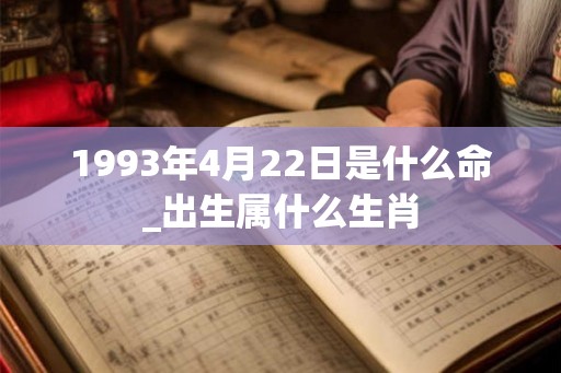 1993年4月22日是什么命_出生属什么生肖