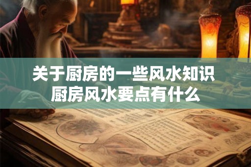 关于厨房的一些风水知识 厨房风水要点有什么