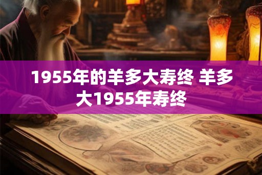 1955年的羊多大寿终 羊多大1955年寿终
