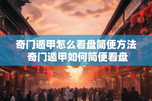 奇门遁甲怎么看盘简便方法 奇门遁甲如何简便看盘 奇门遁甲怎么看盘简便方法 奇门遁甲如何简便看盘