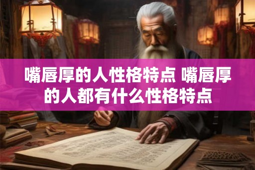 嘴唇厚的人性格特点 嘴唇厚的人都有什么性格特点