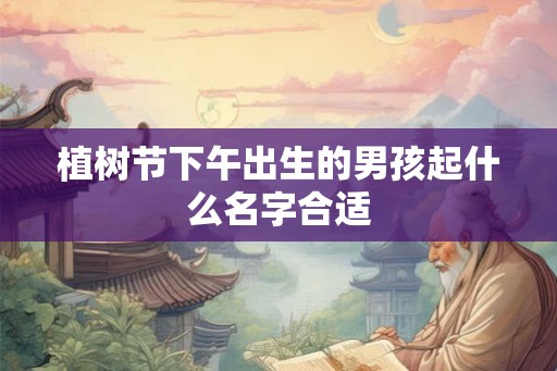 植树节下午出生的男孩起什么名字合适