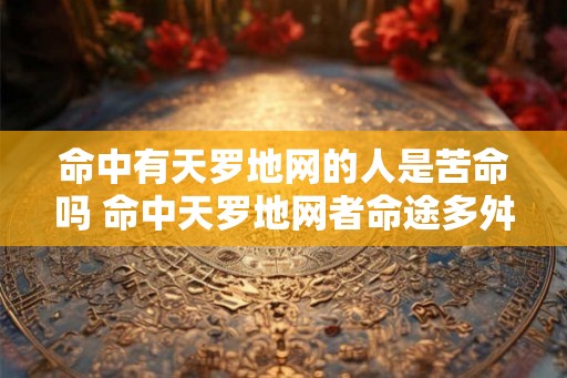 命中有天罗地网的人是苦命吗 命中天罗地网者命途多舛
