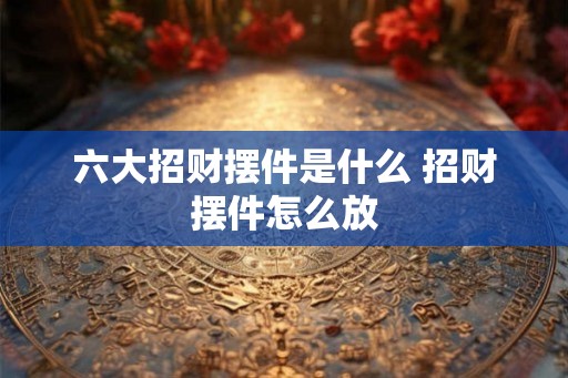 六大招财摆件是什么 招财摆件怎么放
