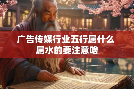 广告传媒行业五行属什么 属水的要注意啥 广告传媒行业五行属什么 属水的要注意啥