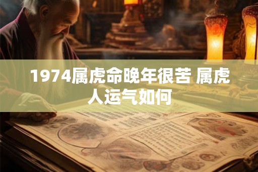 1974属虎命晚年很苦 属虎人运气如何 1974属虎命晚年很苦 属虎人运气如何
