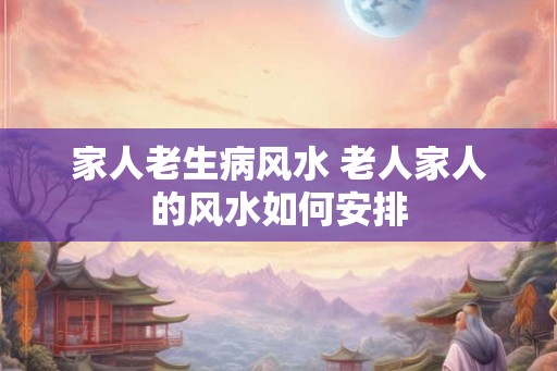 家人老生病风水 老人家人的风水如何安排