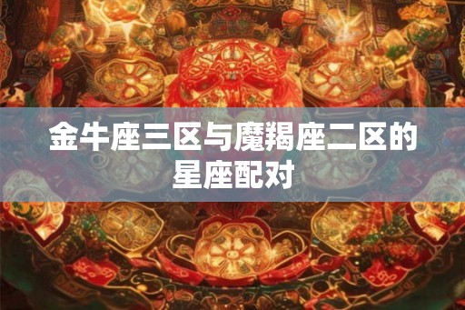 金牛座三区与魔羯座二区的星座配对