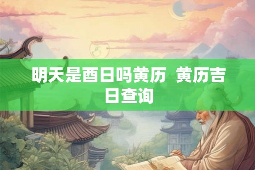 明天是酉日吗黄历  黄历吉日查询