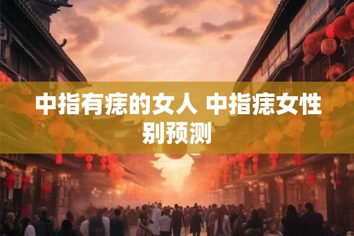 中指有痣的女人 中指痣女性别预测