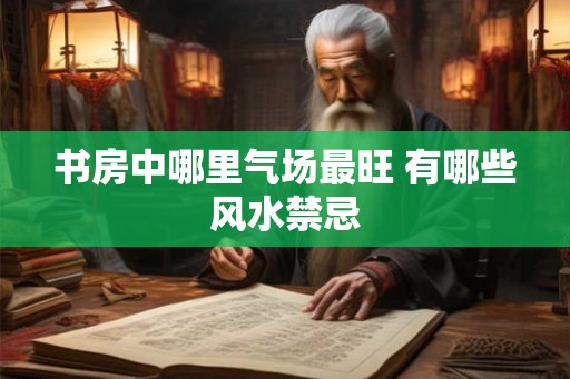 书房中哪里气场最旺 有哪些风水禁忌