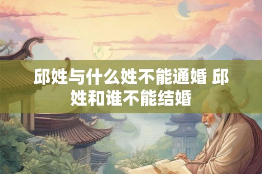 邱姓与什么姓不能通婚 邱姓和谁不能结婚