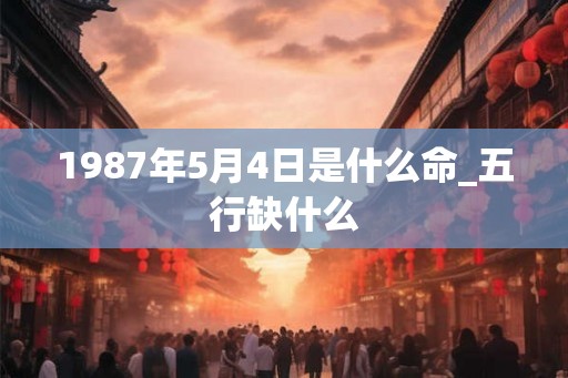 1987年5月4日是什么命_五行缺什么