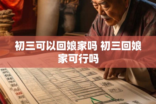 初三可以回娘家吗 初三回娘家可行吗