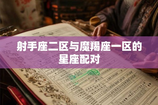 射手座二区与魔羯座一区的星座配对 射手座二区与魔羯座一区的星座配对