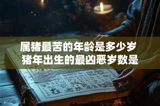 属猪最苦的年龄是多少岁 猪年出生的最凶恶岁数是