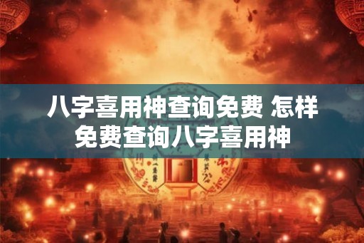 八字喜用神查询免费 怎样免费查询八字喜用神