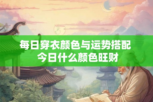 每日穿衣颜色与运势搭配  今日什么颜色旺财