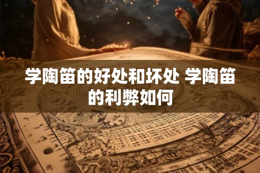 学陶笛的好处和坏处 学陶笛的利弊如何 学陶笛的好处和坏处 学陶笛的利弊如何