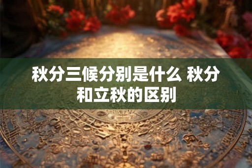 秋分三候分别是什么 秋分和立秋的区别