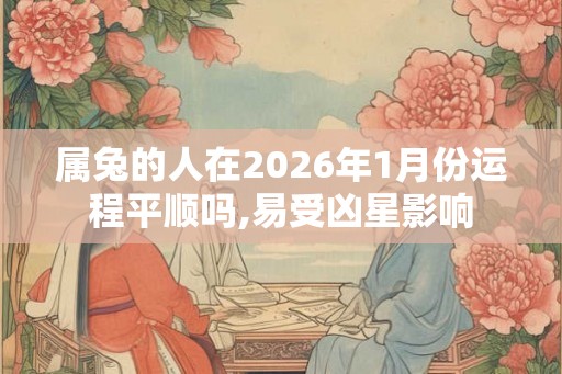 属兔的人在2026年1月份运程平顺吗,易受凶星影响