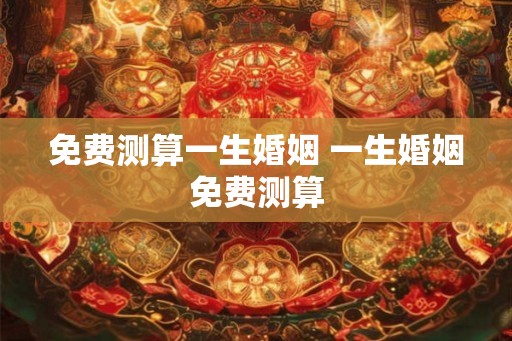 免费测算一生婚姻 一生婚姻免费测算 免费测算一生婚姻 一生婚姻免费测算