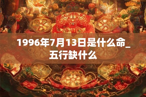 1996年7月13日是什么命_五行缺什么