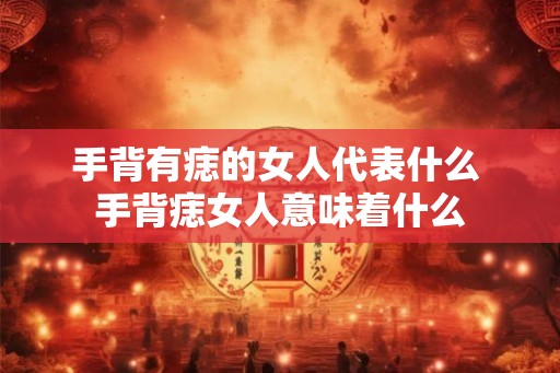 手背有痣的女人代表什么 手背痣女人意味着什么