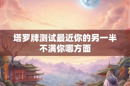 塔罗牌测试最近你的另一半不满你哪方面