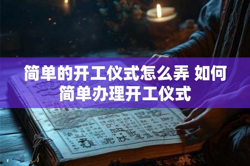 简单的开工仪式怎么弄 如何简单办理开工仪式