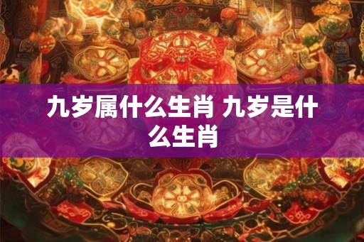 九岁属什么生肖 九岁是什么生肖