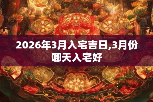 2026年3月入宅吉日,3月份哪天入宅好