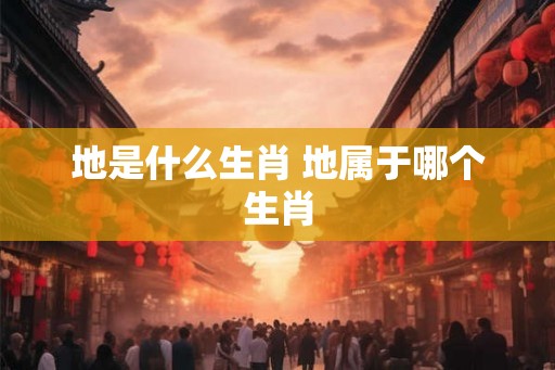 地是什么生肖 地属于哪个生肖