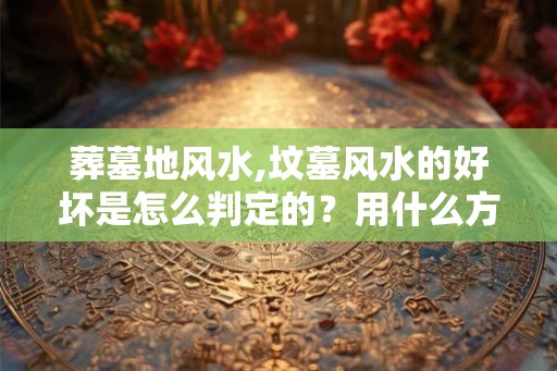 葬墓地风水,坟墓风水的好坏是怎么判定的？用什么方法看？